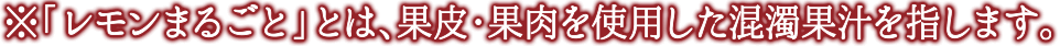 ※「レモンまるごと」とは、果皮・果肉を使用した混濁果汁を指します。
