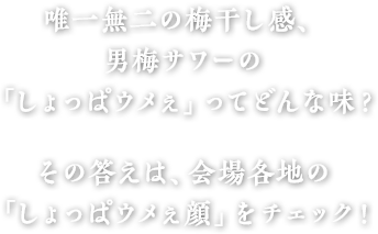 唯一無二の梅干し感、男梅サワーの「しょっぱウメぇ」ってどんな味？その答えは、会場各地の「しょっぱウメぇ顔」をチェック！