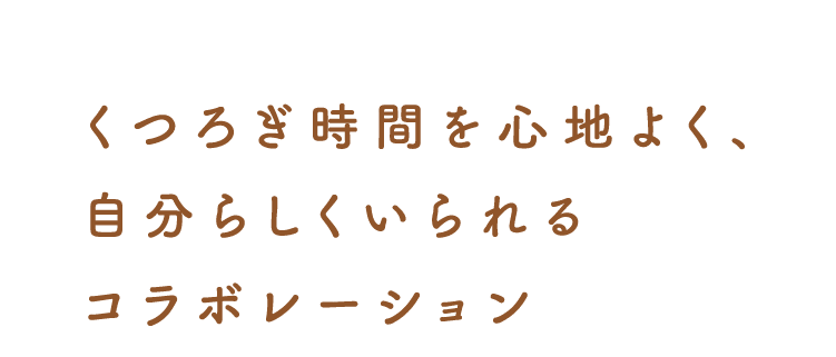 くつろぎ時間を心地よく、自分らしくいられるコラボレーション