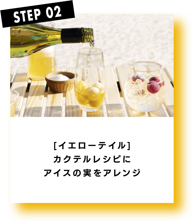 STEP 02 [イエローテイル]カクテルレシピにアイスの実をアレンジ